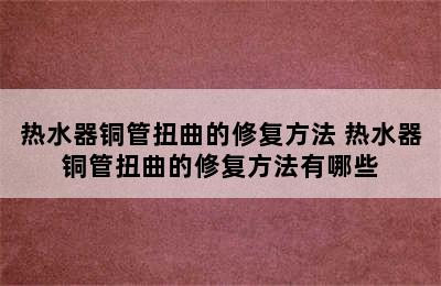 热水器铜管扭曲的修复方法 热水器铜管扭曲的修复方法有哪些